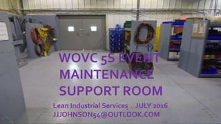 WOVC 5S EVENT
MAINTENANCE
SUPPORT ROOM
Lean Industrial Services JULY 2016
JJJOHNSON54@OUTLOOK.COM
 