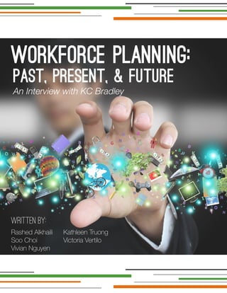 Workforce Planning:
An Interview with KC Bradley
Written By:
Rashed Alkhaili
Soo Choi
Vivian Nguyen
Kathleen Truong
Victoria Vertilo
Past, Present, & Future
 