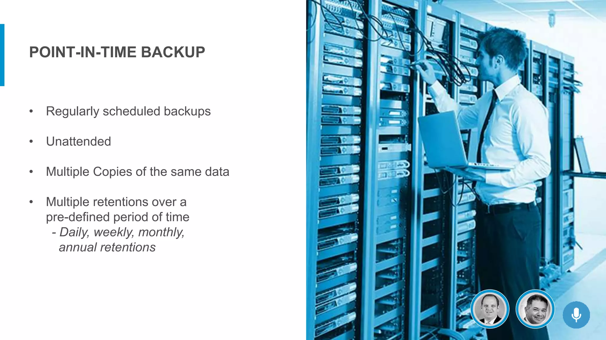 • Regularly scheduled backups
• Unattended
• Multiple Copies of the same data
• Multiple retentions over a
pre-defined period of time
- Daily, weekly, monthly,
annual retentions
POINT-IN-TIME BACKUP
 