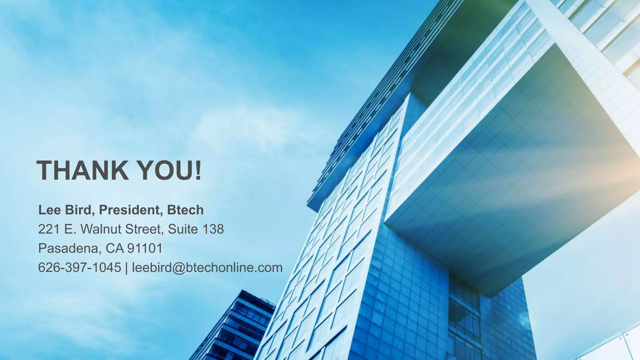 THANK YOU!
Lee Bird, President, Btech
221 E. Walnut Street, Suite 138
Pasadena, CA 91101
626-397-1045 | leebird@btechonline.com
 
