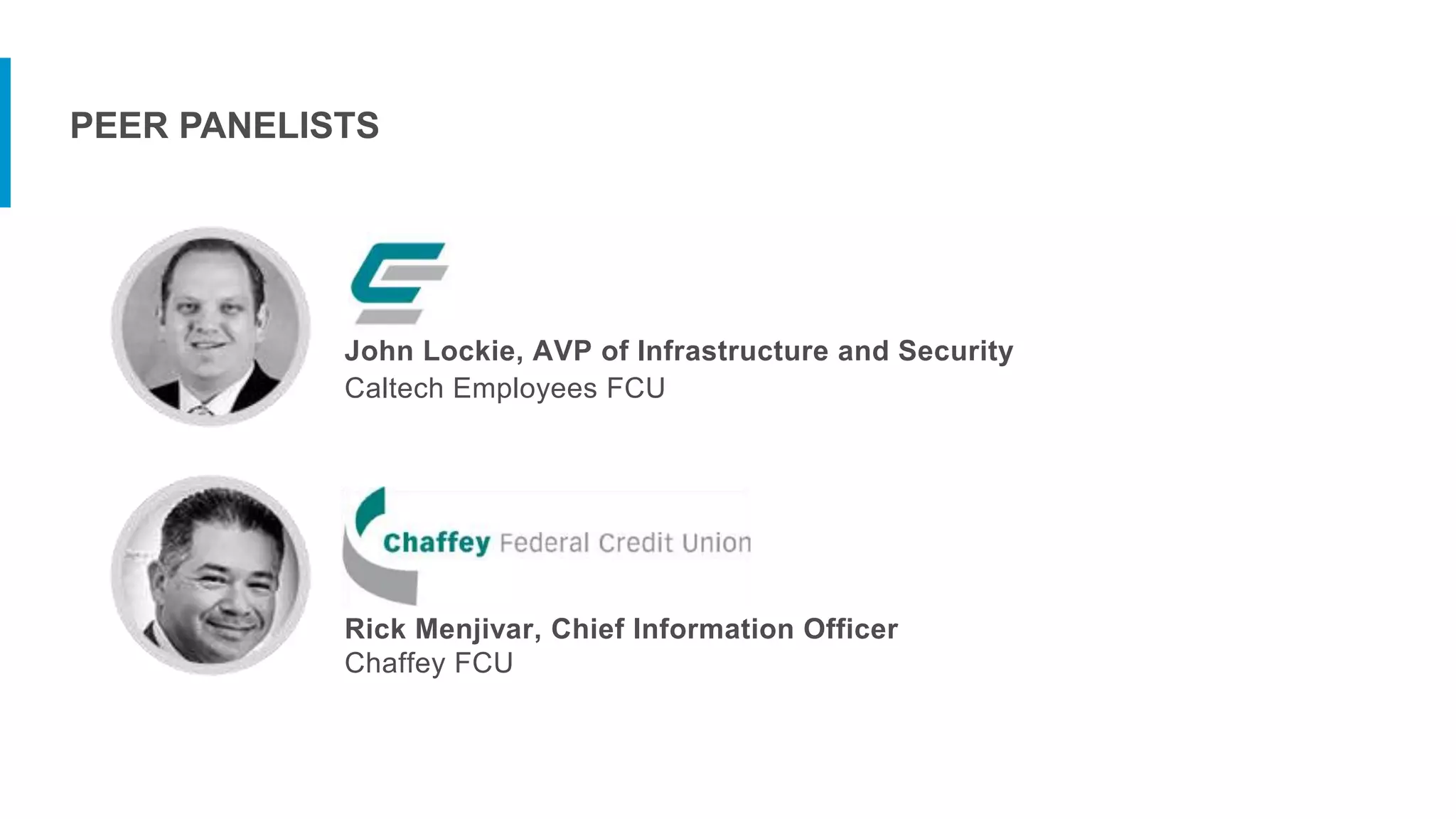 John Lockie, AVP of Infrastructure and Security
Caltech Employees FCU
Rick Menjivar, Chief Information Officer
Chaffey FCU
PEER PANELISTS
 