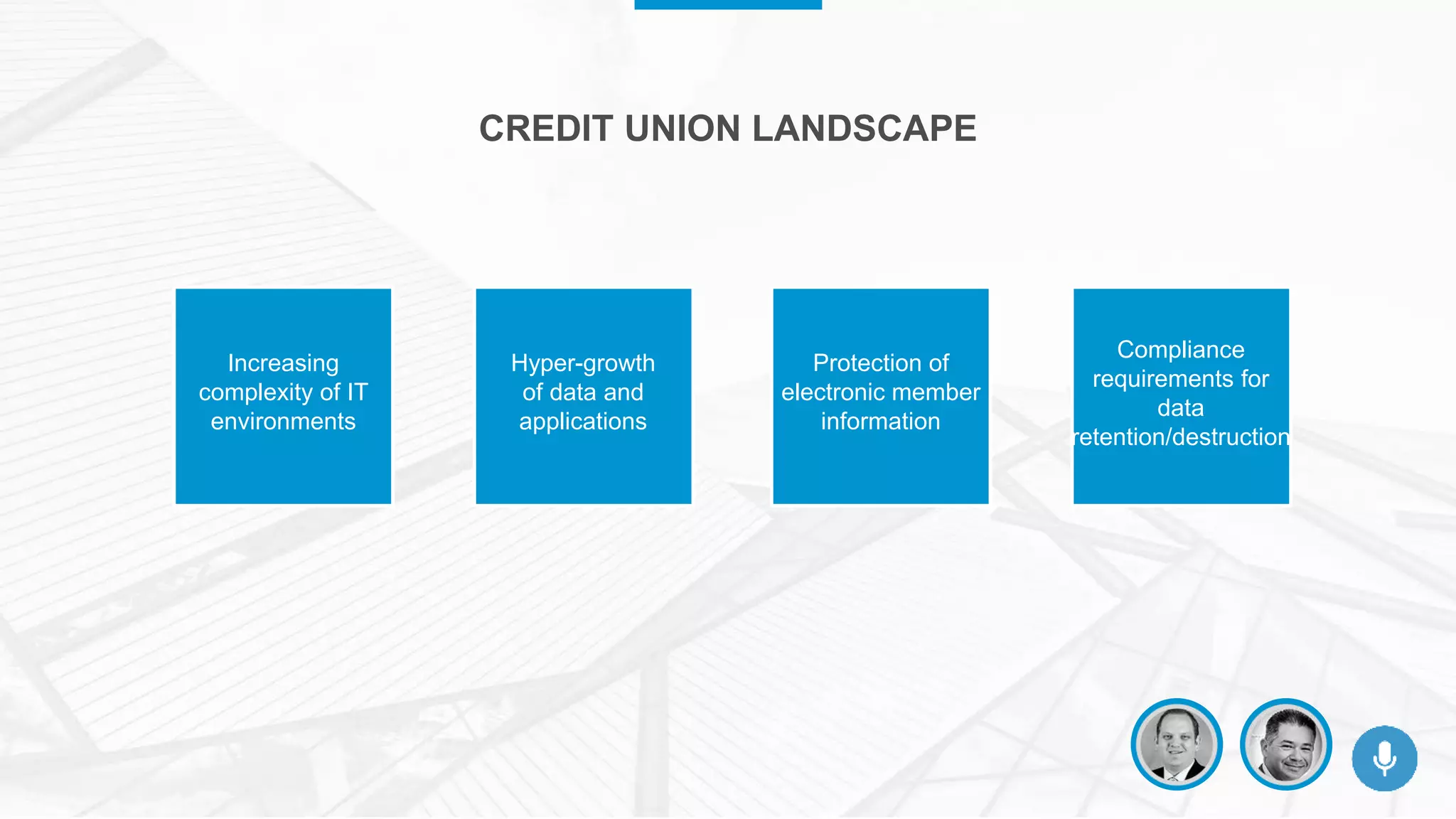 Increasing
complexity of IT
environments
Hyper-growth
of data and
applications
Protection of
electronic member
information
Compliance
requirements for
data
retention/destruction
CREDIT UNION LANDSCAPE
 