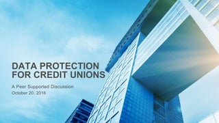 DATA PROTECTION
FOR CREDIT UNIONS
A Peer Supported Discussion
October 20, 2016
 