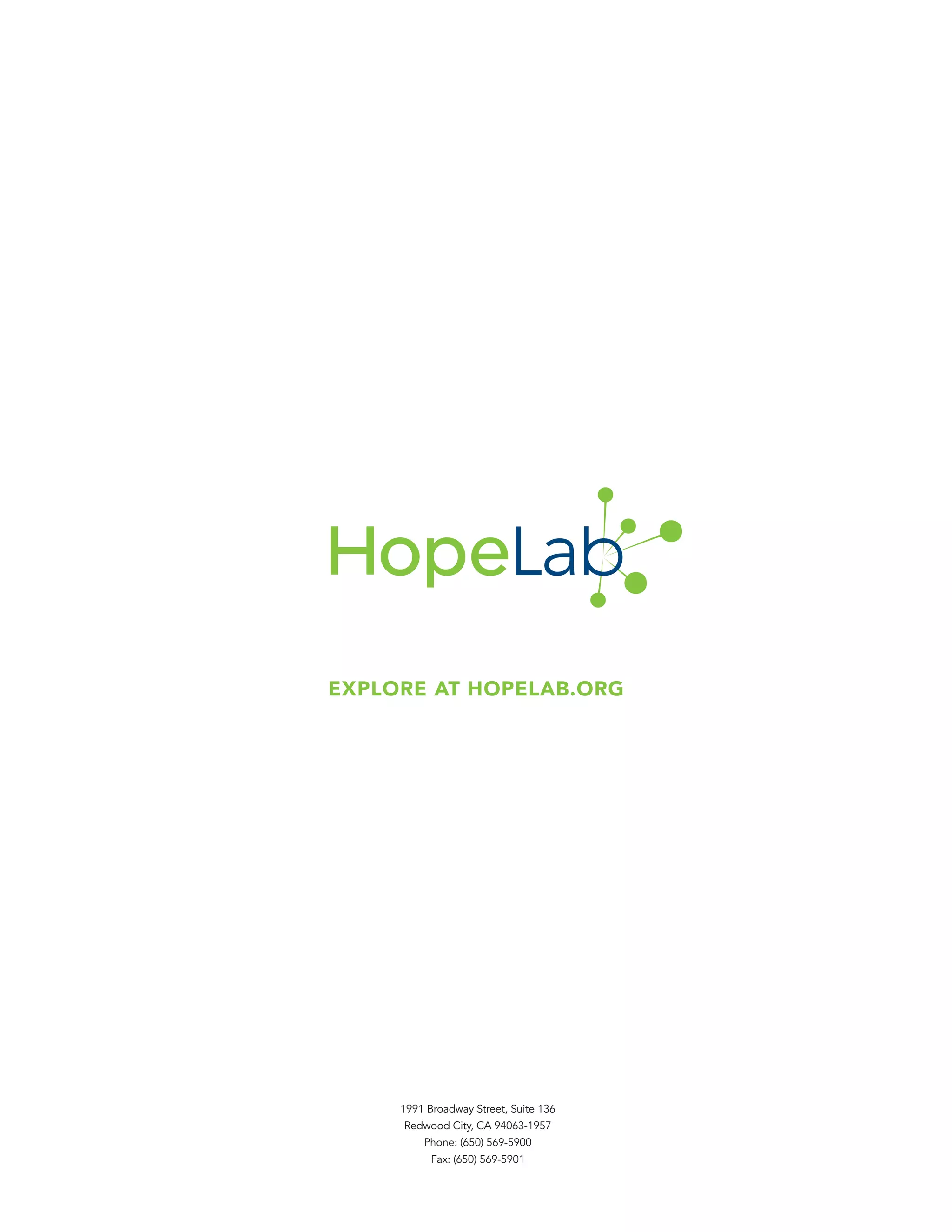 EXPLORE AT HOPELAB.ORG
1991 Broadway Street, Suite 136
Redwood City, CA 94063-1957
Phone: (650) 569-5900
Fax: (650) 569-5901
 