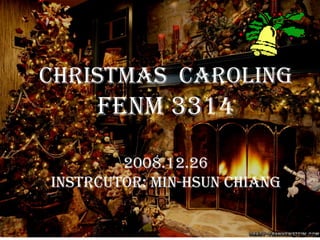Christmas  Caroling FENM 3314 2008.12.26 Instrcutor: Min-Hsun chiang 
