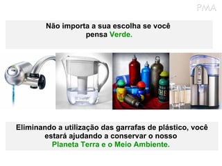 Não importa a sua escolha se você  pensa  Verde. Eliminando a utilização das garrafas de plástico, você estará ajudando a conservar o nosso  Planeta Terra e o Meio Ambiente.   