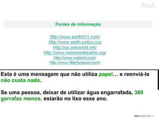 Fontes de Informação Esta é uma mensagem que não utiliza  papel … e reenviá-la  não custa nada .  Se uma pessoa, deixar de utilizar água engarrafada,  360 garrafas menos,  estarão no lixo esse ano. 