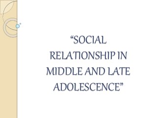 “SOCIAL
RELATIONSHIP IN
MIDDLE AND LATE
ADOLESCENCE”
 