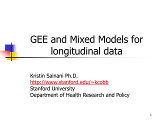 1
GEE and Mixed Models for
longitudinal data
Kristin Sainani Ph.D.
http://www.stanford.edu/~kcobb
Stanford University
Department of Health Research and Policy
 