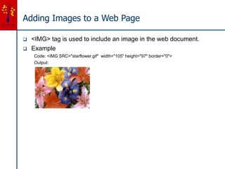 Adding Images to a Web Page
 <IMG> tag is used to include an image in the web document.
 Example
Code: <IMG SRC="starflower.gif" width="105" height="97" border="0">
Output:
 