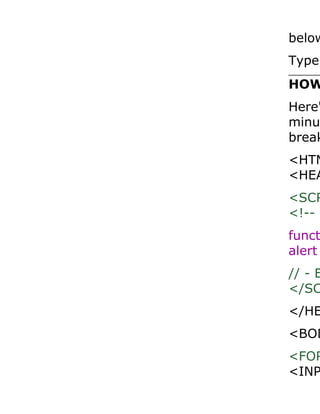 below
Type
HOW
Here'
minu
break
<HTM
<HEA
<SCR
<!-- B
funct
alert
// - E
</SC
</HE
<BOD
<FOR
<INP
 