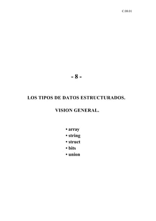 C.08.01




               -8-


LOS TIPOS DE DATOS ESTRUCTURADOS.

         VISION GENERAL.



            • array
            • string
            • struct
            • bits
            • union
 