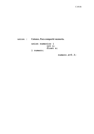 C.04.06




union :   Uniones. Para compartir memoria.

          union numerico {
                     int n;
                     float x;
          } numero;

                                    numero.x=5.3;
 