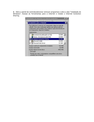 1 - Abra o painel de controle/adicionar remover programas e abra a aba “instalação do
Windows”. Acesse as Ferramentas para a Internet e instale o Internet Conection
Sharing.
 