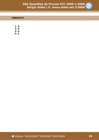 365 Questões de Provas FCC 2005 e 2006
             Sergio Alabi L F, www.alabi.net ©2006


GABARITO



  1.   A
  2.   A
  3.   A
  4.   E




 Módulo: MICROSOFT INTERNET EXPLORER                 59
 