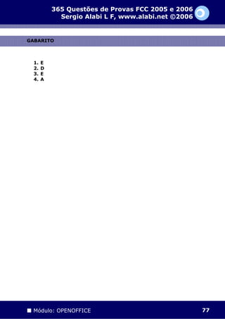 365 Questões de Provas FCC 2005 e 2006
             Sergio Alabi L F, www.alabi.net ©2006


GABARITO



  1.   E
  2.   D
  3.   E
  4.   A




 Módulo: OPENOFFICE                                  77
 