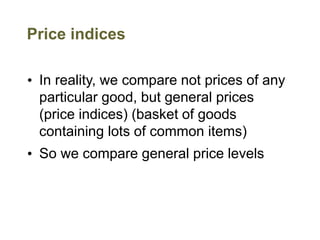 Price indices
• In reality, we compare not prices of any
particular good, but general prices
(price indices) (basket of goods
containing lots of common items)
• So we compare general price levels
 