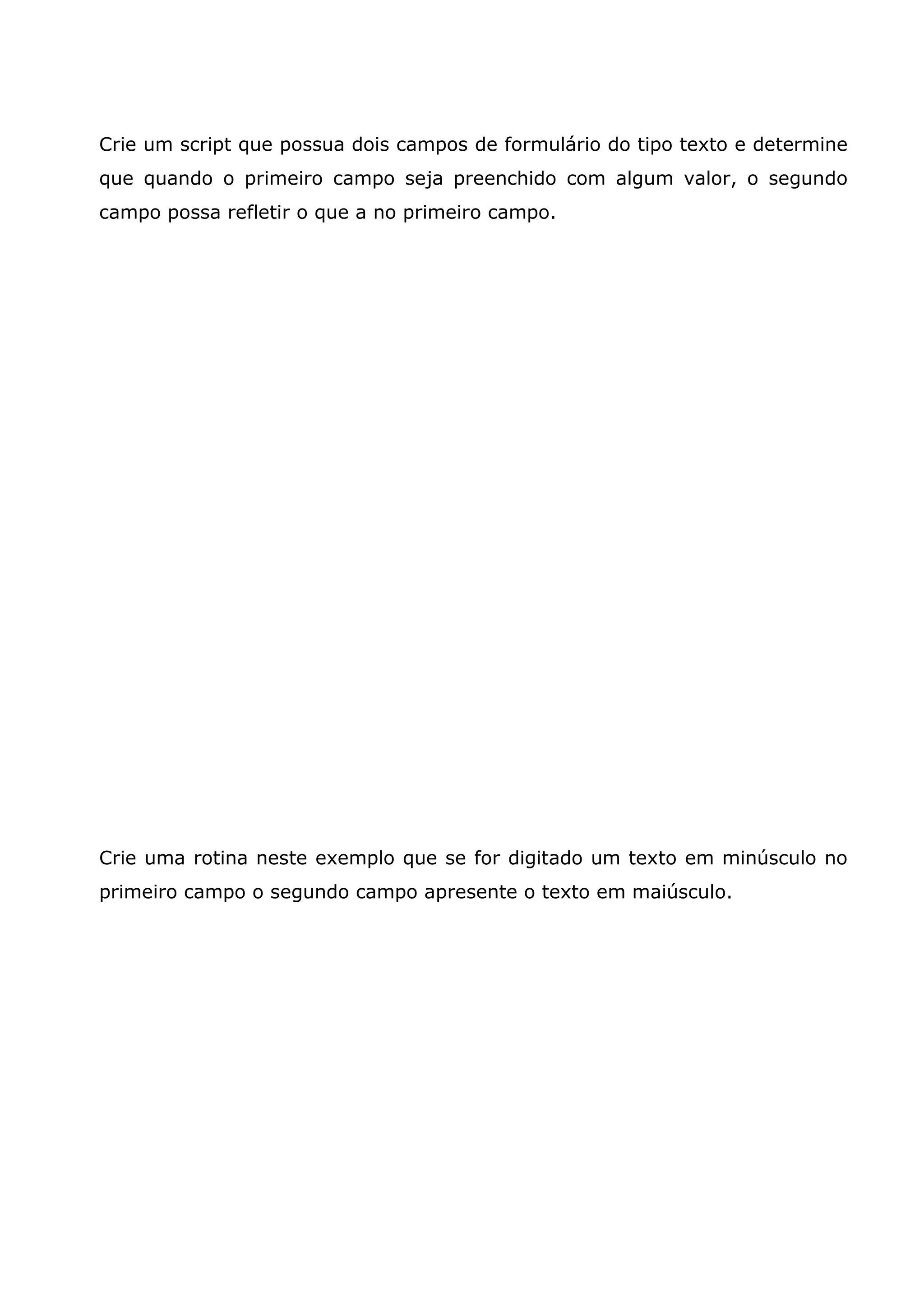 Crie um script que possua dois campos de formulário do tipo texto e determine que quando o primeiro campo seja preenchido com algum valor, o segundo campo possa refletir o que a no primeiro campo. Crie uma rotina neste exemplo que se for digitado um texto em minúsculo no primeiro campo o segundo campo apresente o texto em maiúsculo. 