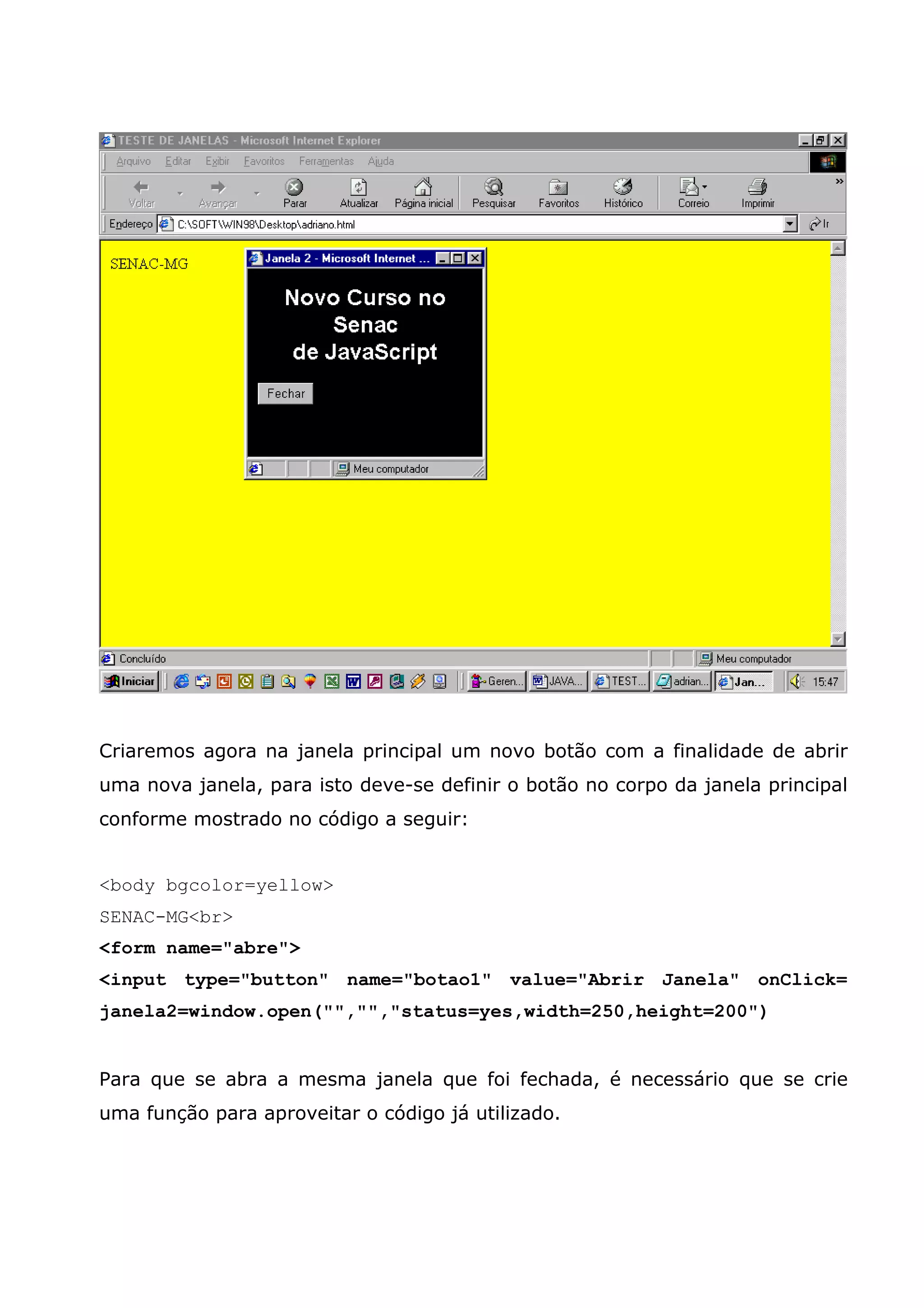 Criaremos agora na janela principal um novo botão com a finalidade de abrir uma nova janela, para isto deve-se definir o botão no corpo da janela principal conforme mostrado no código a seguir: <body bgcolor=yellow> SENAC-MG<br> <form name="abre"> <input type="button" name="botao1" value="Abrir Janela" onClick= janela2=window.open("","","status=yes,width=250,height=200") Para que se abra a mesma janela que foi fechada, é necessário que se crie uma função para aproveitar o código já utilizado. 