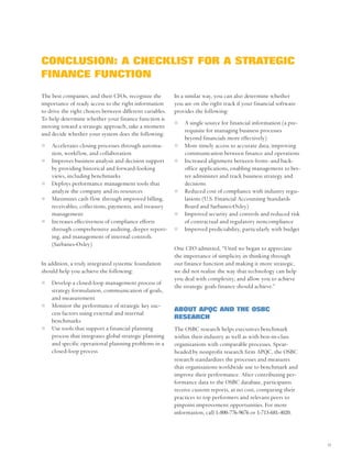 CONCLUSION: A CHECKLIST FOR A STRATEGIC
FINANCE FUNCTION
The best companies, and their CFOs, recognize the         In a similar way, you can also determine whether
importance of ready access to the right information       you are on the right track if your financial software
to drive the right choices between different variables.   provides the following:
To help determine whether your finance function is
                                                              A single source for financial information (a pre-
moving toward a strategic approach, take a moment
                                                              requisite for managing business processes
and decide whether your system does the following:
                                                              beyond financials more effectively)
    Accelerates closing processes through automa-             More timely access to accurate data, improving
    tion, workflow, and collaboration                         communication between finance and operations
    Improves business analysis and decision support           Increased alignment between front- and back-
    by providing historical and forward-looking               office applications, enabling management to bet-
    views, including benchmarks                               ter administer and track business strategy and
    Deploys performance management tools that                 decisions
    analyze the company and its resources                     Reduced cost of compliance with industry regu-
    Maximizes cash flow through improved billing,             lations (U.S. Financial Accounting Standards
    receivables, collections, payments, and treasury          Board and Sarbanes-Oxley)
    management                                                Improved security and controls and reduced risk
    Increases effectiveness of compliance efforts             of contractual and regulatory noncompliance
    through comprehensive auditing, deeper report-            Improved predictability, particularly with budget
    ing, and management of internal controls
    (Sarbanes-Oxley)
                                                          One CFO admitted, “Until we began to appreciate
                                                          the importance of simplicity in thinking through
In addition, a truly integrated systemic foundation       our finance function and making it more strategic,
should help you achieve the following:                    we did not realize the way that technology can help
                                                          you deal with complexity, and allow you to achieve
    Develop a closed-loop management process of
                                                          the strategic goals finance should achieve.”
    strategy formulation, communication of goals,
    and measurement
    Monitor the performance of strategic key suc-
                                                          ABOUT APQC AND THE OSBC
    cess factors using external and internal
                                                          RESEARCH
    benchmarks
    Use tools that support a financial planning           The OSBC research helps executives benchmark
    process that integrates global strategic planning     within their industry as well as with best-in-class
    and specific operational planning problems in a       organizations with comparable processes. Spear-
    closed-loop process                                   headed by nonprofit research firm APQC, the OSBC
                                                          research standardizes the processes and measures
                                                          that organizations worldwide use to benchmark and
                                                          improve their performance. After contributing per-
                                                          formance data to the OSBC database, participants
                                                          receive custom reports, at no cost, comparing their
                                                          practices to top performers and relevant peers to
                                                          pinpoint improvement opportunities. For more
                                                          information, call 1-800-776-9676 or 1-713-681-4020.




                                                                                                                  11
 