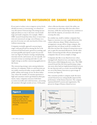 WHETHER TO OUTSOURCE OR SHARE SERVICES

If you want to reduce costs or improve service levels,                             when collection becomes critical, the utility can
should you move to outsourcing, or is shared ser-                                  concentrate on enforcing collection rules where
vices the answer? Outsourcing is becoming increas-                                 necessary, while the outsourcing service continues to
ingly prevalent as a way to decrease costs for both                                deal with the majority of customers who do not
large and small companies. For example, APQC’s                                     overstep the rules.
OSBC research found that when three or more func-
                                                                                   In a similar way, small to midsize companies have
tions are outsourced, average costs of finance as a
                                                                                   begun to outsource as a way to gain efficiencies they
percent of revenue are only one-fourth of those costs
                                                                                   cannot otherwise obtain. While a shared-service
without outsourcing.
                                                                                   arrangement can pay off for a large company, this
Companies normally approach outsourcing in                                         approach does not always work for a smaller firm
stages, with payroll and tax among the first to be                                 that does not have the volume of transactions neces-
outsourced and fixed assets, general accounting, and                               sary to gain the associated efficiencies. On the other
accounts payable and expense as part of a second                                   hand, outsourcing provides obvious advantages for
wave (see Figure 8). Finance strategy and planning,                                companies that are not as complex or large.
internal controls, and treasury are not typically out-
                                                                                   Companies also like to use shared services: when
sourced; revenue accounting and order to cash
                                                                                   managed well, shared services can improve process
might emerge as another outsourcing application in
                                                                                   effectiveness while helping decrease costs. The OSBC
the future.
                                                                                   research found that the lowest-performing compa-
The outsourcing strategy varies among industries                                   nies most often had not implemented shared services
and sizes of companies. Order-to-cash functions are                                for any function and, as a result, incurred the high-
not widely outsourced today, except notably in the                                 est cost of the finance function as a percentage of
public utilities and energy sectors. In these indus-                               revenue (see Figure 9).
tries, where the number of customer payments is
                                                                                   One consumer products company made the move
high and customers tend to get behind in their pay-
                                                                                   toward shared services and gradually improved the
ments, many companies outsource both their
                                                                                   performance of the finance function. The company
accounts receivable and credit functions, processing
                                                                                   optimized both IT systems and organization. The
all customers through outside services. At the point
                                                                                   person in charge of finance shared services


                                                                      40%         Wave 2 Outsourcing
   Figure 8                                                                           Fixed Assets/
                                             Outsourcing Growth (%)




                                                                                      Project Accounting


  Outsourcing Waves7                                                                 General
                                                                                     Accounting
                                                                                                    AP/Expense
  Order to cash has the                                               20%
  potential to become a more                                                 Not Typically Outsourced             Wave 1 Outsourcing
  frequently outsourced                                                                 Revenue Accounting
                                                                                        (Order to Cash)
  process.
                                                                                              Treasury                           Payroll
                                                                                 Financial Strategy    Internal           Tax
                                                                      0%         and Planning          Controls
                                                                            0%                       30%                               60%
                                                                                    Outsourcing Penetration (% Participants)



7. APQC’s OSBC research data


                                                                                                                                             5
 