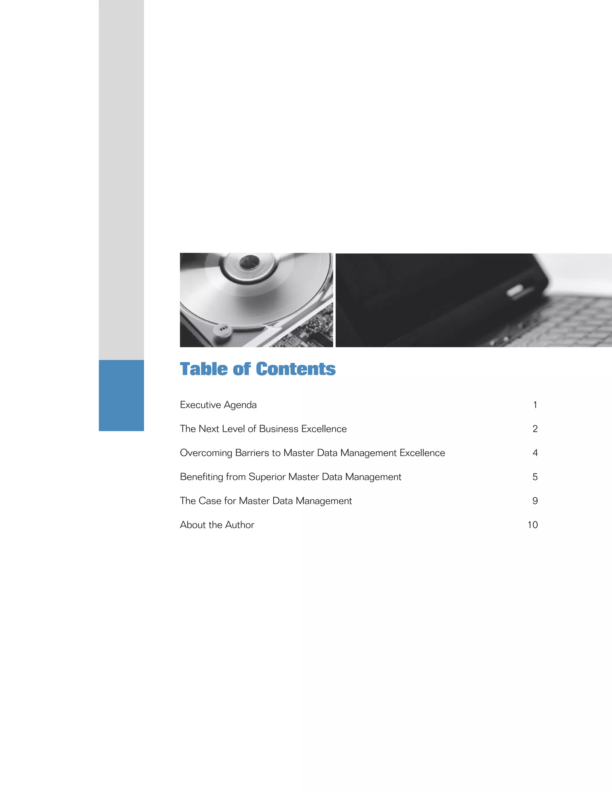 Table of Contents
Executive Agenda                                            1

The Next Level of Business Excellence                      2

Overcoming Barriers to Master Data Management Excellence   4

Benefiting from Superior Master Data Management            5

The Case for Master Data Management                        9

About the Author                                           10
 