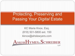 KC Marie Knox, Esq.
(818) 501-5800 ext. 150
kknox@ahslawyers.com
Protecting, Preserving and
Passing Your Digital Estate
 