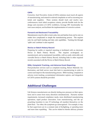 ARC Whitepaper • September 2007




                      CAPA
                      Corrective And Preventive Action (CAPA) solutions must touch all aspects
                      of manufacturing, and extend to external complaints as well as incoming ma-
                      terials and suppliers.       These systems should track and resolve non-
                      conformances, track failed acceptance criteria, provide flexible tools for the
                      design and execution of CAPA workflows, leverage SPC functionality for
                      root cause analysis, and facilitate the implementation of corrective actions.


                      Forward and Backward Traceability
                      Manufacturers must be able to track units, lots and batches from end to end, no
                      matter how complicated or simple the manufacturing process. This requires
                      unit, lot, and batch tracking and date code capabilities. Tracking lots through
                      „splits‟ and „combines‟ is also required.


                      Device or Batch History Record
                      Preparing for audits or required reporting is facilitated with an electronic
                      Device or Batch History Record.              This requires as-designed, as-
                      manufactured, and as-maintained traceability, with an easily retrievable and
                      viewable Device or Batch History Record, including links to other required
                      records associated with the Device or Batch History Record.


                      RMA, Complaint Tracking, and Adverse Event Reporting
                      Post-production services such as complaint tracking, Return Materials Au-
                      thorization, and field service must link back to manufacturing in order to
                      correct and improve the manufacturing process. RMA tracking, complaint or
                      adverse event tracking, as-maintained information capture, and integration
                      to CAPA systems should be provided.




                      Additional Challenges

                      Life Sciences manufacturers are directly feeling new pressure on their opera-
                      tions and it comes from many directions simultaneously. Dynamic market
                      requirements, increased compliance needs, more distributed manufacturing
                      operations, rapid product innovation, Lean manufacturing, and the ap-
                      proaching transition to new IT technology all manifest themselves on the
                      plant floor. Too often, the symptoms go unrecognized. For example, it may
                      be that supervisors are in a constant state of firefighting, or spending more
                      and more time expediting.       This can be related to shorter delivery promise



8 • Copyright © ARC Advisory Group • ARCweb.com
 