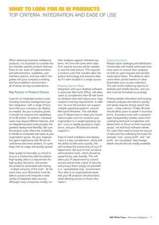 what to look for in Bi ProDucts
ToP CriTeria: inTeGraTion anD ease of use




When selecting business intelligence         their analyses against individual sys-       supporting users
products, it’s important to consider fac-    tems, the time will come when data           robust report cataloging and distribution
tors besides specific product features.      from several sources will be needed          functionality will enable authorized busi-
ease of use, ease of implementation          to see the total picture. This requires      ness users to receive their analyses
and administration, scalability, user        a product suite that includes data inte-     on both an upon-request and periodic
interface options, and how well it inte-     gration technology and presents data         subscription basis. The ability to alert
grates into your company’s existing          as if it were located in a single source.    users when certain events or value
and future platform environment –                                                         thresholds occur is also important.
all of these are key considerations.         Keeping options open                         This will involve delivering reports to
                                             integration with your desktop software,      desktop and mobile devices, and con-
Key Factors in Product Choice                in particular Microsoft office, will allow   tent must be formatted accordingly.
                                             users to complement their Bi with famil-
look for an integrated product suite,        iar desktop tools and reduce your orga-      finding needed information and locating
including business management sys-           nization’s training requirements. in addi-   relevant analyses and reports quickly
tem integration, with a range of func-       tion, be sure the product can support        and easily requires strong search fea-
tions that your company can deploy           multiple operating systems, not just         tures – a key criterion. finally, Bi tools
as needed. as your company grows,            Microsoft Windows. This will allow           should allow users to speak in business
it should not outgrow the capabilities       your iT department to keep your future       terms. a product suite with a semantic
of its Bi vendor. in addition, individual    options open and not constrain your          layer transparently isolates users from
users may require different features, and    organization to a single operating sys-      underlying technical complexities and
an integrated product suite provides the     tem. linux is rapidly growing in impor-      allows them to focus on their business
greatest deployment flexibility. Be sure     tance, and your Bi products should           issues, not technical software details.
the product suite offers the scalability     support it.                                  for users that need to know the source
to handle an increased user base as your                                                  of data and the underlying formulas (for
organization grows. as your organiza-        ease of initial installation and deploy-     example, how “gross profit” and “net
tion gains experience with Bi and its        ment is a key consideration, along with      profit” are computed), data lineage
usefulness becomes evident, it’s quite       the ability to add users quickly; this       details should also be readily available.
likely that its usage will quickly spread.   will increase the productivity of your iT
                                             department. Be sure to find out about
Data quality functionality is critical to    administration tools, which should be
ensure a trustworthy data foundation.        powerful but user friendly. This will
high-quality data is a requirement for       allow your iT department to control
high-quality decisions, and avoids           access and provide a level of security
the problems associated with having          and privacy that’s simply not possible
“multiple versions of the truth.” at the     in a “spreadsheet only” environment.
same time, your Bi product must be           Your data is an organizational asset
able to access and integrate a wide          that your Bi products should protect,
variety of disparate data sources.           while allowing access to those who
although many companies initially run        need it.




                                                                                            SAP White Paper – Business intelligence   11
 