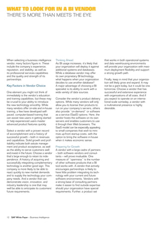 what to look for in a Bi VenDor
There’s More Than MeeTs The eYe




When selecting a business intelligence         Thinking ahead                              that works in both operational systems
vendor, many factors figure in. These          as Bi usage increases, it’s likely that     and data warehousing environments
include the company’s experience,              your organization will deploy it against    will provide your organization with maxi-
reputation, and stability, as well as          additional systems and databases.           mum deployment flexibility and support
its professional services capabilities         While a database vendor may offer           a strong growth path.
and the quality and strength of its            its own proprietary Bi technology,
partnerships.                                  what happens when your organization         finally, keep in mind that your organiza-
                                               decides to use another database?            tion will likely grow and expand. it may
Key Factors in Vendor Choice                   a major advantage of choosing a Bi          not be a giant today, but it could be one
                                               specialist is its ability to work with a    tomorrow. Choose a vendor that has
one element you might not think of             wide variety of data sources.               successful and extensive experience
immediately is the vendor’s education                                                      with organizations of all sizes. and if
and training capabilities, but these may       Consider the vendor’s product delivery      you expect to operate on an interna-
be crucial to your ability to introduce        options. While many vendors will only       tional scale someday, a vendor with
the new technology smoothly. While             allow you to license their products to      a multinational presence is highly
many vendors offer on-site and in-house        run on your company’s servers, others       desirable.
training, a few have developed self-           also provide “on-demand” or software
paced, computer-based training that            as a service (saas) options. here, the
can assist new users in getting started        vendor hosts the software on its own
or help experienced users master               servers and enables customers to use
advanced product features quickly.             it through their Web browsers. The
                                               saas model can be especially appealing
select a vendor with a proven record           to small companies that wish to mini-
of accomplishment and a history of             mize up-front startup costs, with the
successful growth – both in revenues           option to bring the software in-house
and capabilities. solid growth and prof-       when it makes economic sense.
itability indicate both astute manage-
ment and product acceptance, as well           Preparing for Growth
as the ability to serve customers well         a vendor with a large cadre of partners
and invest in the future. Choose a vendor      – both software vendors and consul-
that’s large enough to retain its inde-        tants – will prove invaluable. one
pendence. a history of acquiring and           measure of “openness” is the number
successfully integrating complementary         of other software products that a Bi
technology is another good sign. This          tool works with. a vendor that actively
company is more likely to be able to           encourages partnerships is likely to
react quickly to new market demands            have little problem integrating its tech-
and to supply the technology your com-         nology with your current and future
pany needs. and a vendor that can              software environments. vendors with
demonstrate vision, innovation, and            a strong base of consulting partners
industry leadership is one that may            make it easier to find outside expertise
well be able to anticipate its customers’      should your organization have special
future requirements.                           requirements. further, a product set




12   SAP White Paper – Business intelligence
 