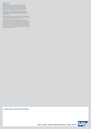 50 088 770 (08/03)
©2008 by saP aG.
all rights reserved. saP, r/3, xapps, xapp, saP netWeaver,
Duet, Partneredge, ByDesign, saP Business ByDesign, and other
saP products and services mentioned herein as well as their
respective logos are trademarks or registered trademarks of saP aG
in Germany and in several other countries all over the world.

Business objects and the Business objects logo, Businessobjects,
and Crystal reports are trademarks or registered trademarks of
Business objects s.a. or its affiliated companies in the united states
and other countries.

all other product and service names mentioned are the trademarks of their
respective companies. Data contained in this document serves informational
purposes only. national product specifications may vary.

These materials are subject to change without notice. These materials
are provided by saP aG and its affiliated companies (“saP Group”) for
informational purposes only, without representation or warranty of any kind,
and saP Group shall not be liable for errors or omissions with respect to
the materials. The only warranties for saP Group products and services are
those that are set forth in the express warranty statements accompanying
such products and services, if any. nothing herein should be construed as
constituting an additional warranty.




   www.sap.com /contactsap
 