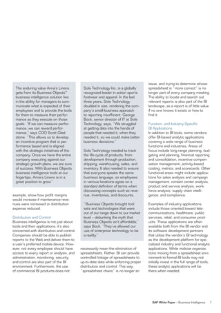 issue, and trying to determine whose
  The enduring value anna’s linens          sole Technology inc. is a globally      spreadsheet is “more correct” is no
  gets from its Business objects™           recognized leader in action sports      longer part of every company meeting.
  business intelligence solution lies       footwear and apparel. in the last       The ability to locate and search out
  in the ability for managers to com-       three years, sole Technology            relevant reports is also part of the Bi
  municate what is expected of their        doubled in size, rendering the com-     landscape, as a report is of little value
  employees and to provide the tools        pany’s small-business approach          if no one knows it exists or how to
  for them to measure their perfor-         to reporting insufficient. George       find it.
  mance as they execute on those            Bock, senior director of iT at sole
  goals. “if we can measure perfor-         Technology, says, “We struggled         function- and industry-specific
  mance, we can reward perfor-              at getting data into the hands of       Bi applications
  mance,” says Coo scott Glad-              people that needed it, when they        in addition to Bi tools, some vendors
  stone. “This allows us to develop         needed it, so we could make better      offer Bi-based analytic applications
  an incentive program that is per-         business decisions.”                    covering a wide range of business
  formance based and is aligned                                                     functions and industries. areas of
  with the strategic initiatives of the     sole Technology needed to track         focus include long-range planning, bud-
  company. once we have the entire          the life cycle of products, from        geting and planning, financial reporting
  company executing against our             development through production,         and consolidation, incentive compen-
  strategic growth plans, we are sure       shipping, warehousing, sales, and       sation management, activity-based
  of success. With Business objects         inventory. it also needed to ensure     costing, metrics, and scorecards. other
  business intelligence tools at our        that everyone speaks the same           functional areas might include applica-
  fingertips, anna’s linens is in a         business language, so employees         tions for sales analysis and campaign
  great position to grow.”                  in various locations agree on a         management, contact center analysis,
                                            standard definition of terms when       product and service analysis, work-
                                            discussing concepts such as reve-       force analysis, supply chain intelli-
example, show how profit margins            nue, inventories, and discounts.        gence, and compliance.
would increase if maintenance reve-
nues were increased or distribution         “Business objects brought tool          examples of industry applications
expense reduced.                            sets and technologies that were         include those oriented toward tele-
                                            out of our range down to our market     communications, healthcare, public
Distribution and Control                    level – debunking the myth that         services, retail, and consumer prod-
Business intelligence is not just about     Business objects isn’t affordable,”     ucts. These applications are often
tools and their applications; it’s also     says Bock. “They’ve allowed our         available both from the Bi vendor and
concerned with distribution and control.    use of enterprise technology to be      its software development partners
Companies should be able to publish         a reality.”                             that utilize the vendor’s Bi technology
reports to the Web and deliver them to                                              as the development platform for spe-
a user’s preferred mobile device. how-                                              cialized industry and functional analytic
ever, not every employee should have       necessarily mean the elimination of      applications. While midsize organiza-
access to every report or analysis, and    spreadsheets. rather, Bi can provide     tions moving from a spreadsheet envi-
administration, monitoring, security,      controlled linkage of spreadsheets to    ronment to formal Bi tools may not
and control are also part of the Bi        up-to-date data while enforcing proper   initially invest in the full range of tools,
environment. furthermore, the use          distribution and control. This way,      these analytic applications will be
of commercial Bi products does not         “spreadsheet chaos” is no longer an      there when needed.




                                                                                      SAP White Paper – Business intelligence   7
 