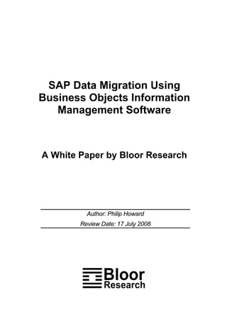 SAP Data Migration Using
Business Objects Information
   Management Software



A White Paper by Bloor Research




          Author: Philip Howard
        Review Date: 17 July 2008
 