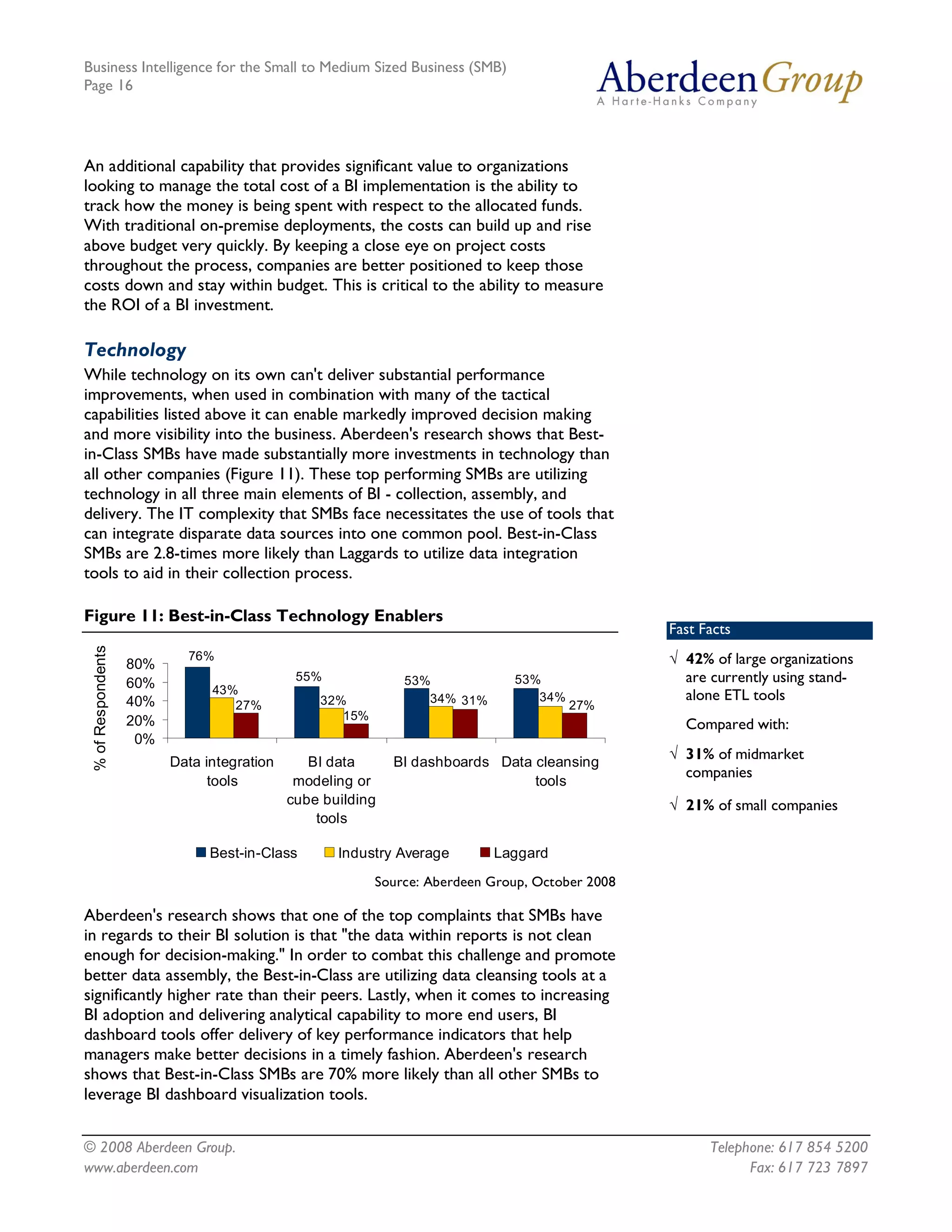 Business Intelligence for the Small to Medium Sized Business (SMB)
Page 16




An additional capability that provides significant value to organizations
looking to manage the total cost of a BI implementation is the ability to
track how the money is being spent with respect to the allocated funds.
With traditional on-premise deployments, the costs can build up and rise
above budget very quickly. By keeping a close eye on project costs
throughout the process, companies are better positioned to keep those
costs down and stay within budget. This is critical to the ability to measure
the ROI of a BI investment.

Technology
While technology on its own can't deliver substantial performance
improvements, when used in combination with many of the tactical
capabilities listed above it can enable markedly improved decision making
and more visibility into the business. Aberdeen's research shows that Best-
in-Class SMBs have made substantially more investments in technology than
all other companies (Figure 11). These top performing SMBs are utilizing
technology in all three main elements of BI - collection, assembly, and
delivery. The IT complexity that SMBs face necessitates the use of tools that
can integrate disparate data sources into one common pool. Best-in-Class
SMBs are 2.8-times more likely than Laggards to utilize data integration
tools to aid in their collection process.

Figure 11: Best-in-Class Technology Enablers 
                                                                                                     Fast Facts
 % of Respondents 




                              76%                                                                    Ö 42% of large organizations
                     80% 
                     60%                         55%              53%              53%                 are currently using stand-
                                  43%                                                                  alone ETL tools
                     40%                            32%              34%  31%         34% 
                                     27%                                                  27% 
                     20%                               15% 
                                                                                                       Compared with:
                      0% 
                            Data integration       BI data     BI dashboards  Data cleansing 
                                                                                                     Ö 31% of midmarket
                                                                                                       companies
                                  tools          modeling or                       tools 
                                                cube building                                        Ö 21% of small companies
                                                    tools 

                                  Best­in­Class         Industry Average         Laggard
                                                              Source: Aberdeen Group, October 2008

Aberdeen's research shows that one of the top complaints that SMBs have
in regards to their BI solution is that "the data within reports is not clean
enough for decision-making." In order to combat this challenge and promote
better data assembly, the Best-in-Class are utilizing data cleansing tools at a
significantly higher rate than their peers. Lastly, when it comes to increasing
BI adoption and delivering analytical capability to more end users, BI
dashboard tools offer delivery of key performance indicators that help
managers make better decisions in a timely fashion. Aberdeen's research
shows that Best-in-Class SMBs are 70% more likely than all other SMBs to
leverage BI dashboard visualization tools.


© 2008 Aberdeen Group.                                                                                     Telephone: 617 854 5200
www.aberdeen.com                                                                                                 Fax: 617 723 7897
 