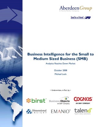 Business Intelligence for the Small to
   Medium Sized Business (SMB)
          Analytics Reaches Down Market


                   October 2008
                    Michael Lock




              ~ Underwritten, in Part, by ~
 