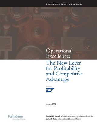 A PALLADIUM GROUP WHITE PAPER




Operational
Excellence:
The New Lever
for Profitability
and Competitive
Advantage



January 2009




Randall H. Russell, VP/director of research, Palladium Group, Inc.
Janice I. Koch, editor, Balanced Scorecard Report
 