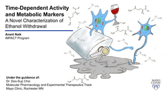 Time-Dependent Activity
and Metabolic Markers
A Novel Characterization of
Ethanol Withdrawal
Anant Naik
IMPACT Program
Under the guidance of:
Dr. Doo-Sup Choi
Molecular Pharmacology and Experimental Therapeutics Track
Mayo Clinic, Rochester MN
 