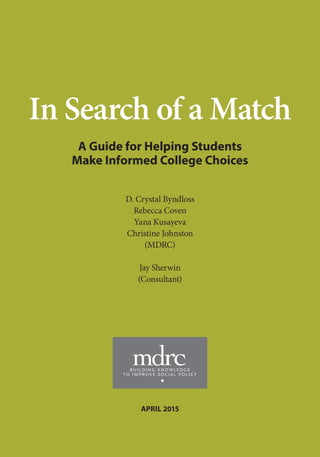 In Search of a Match
A Guide for Helping Students
Make Informed College Choices
D. Crystal Byndloss
Rebecca Coven
Yana Kusayeva
Christine Johnston
(MDRC)
Jay Sherwin
(Consultant)
APRIL 2015
 
