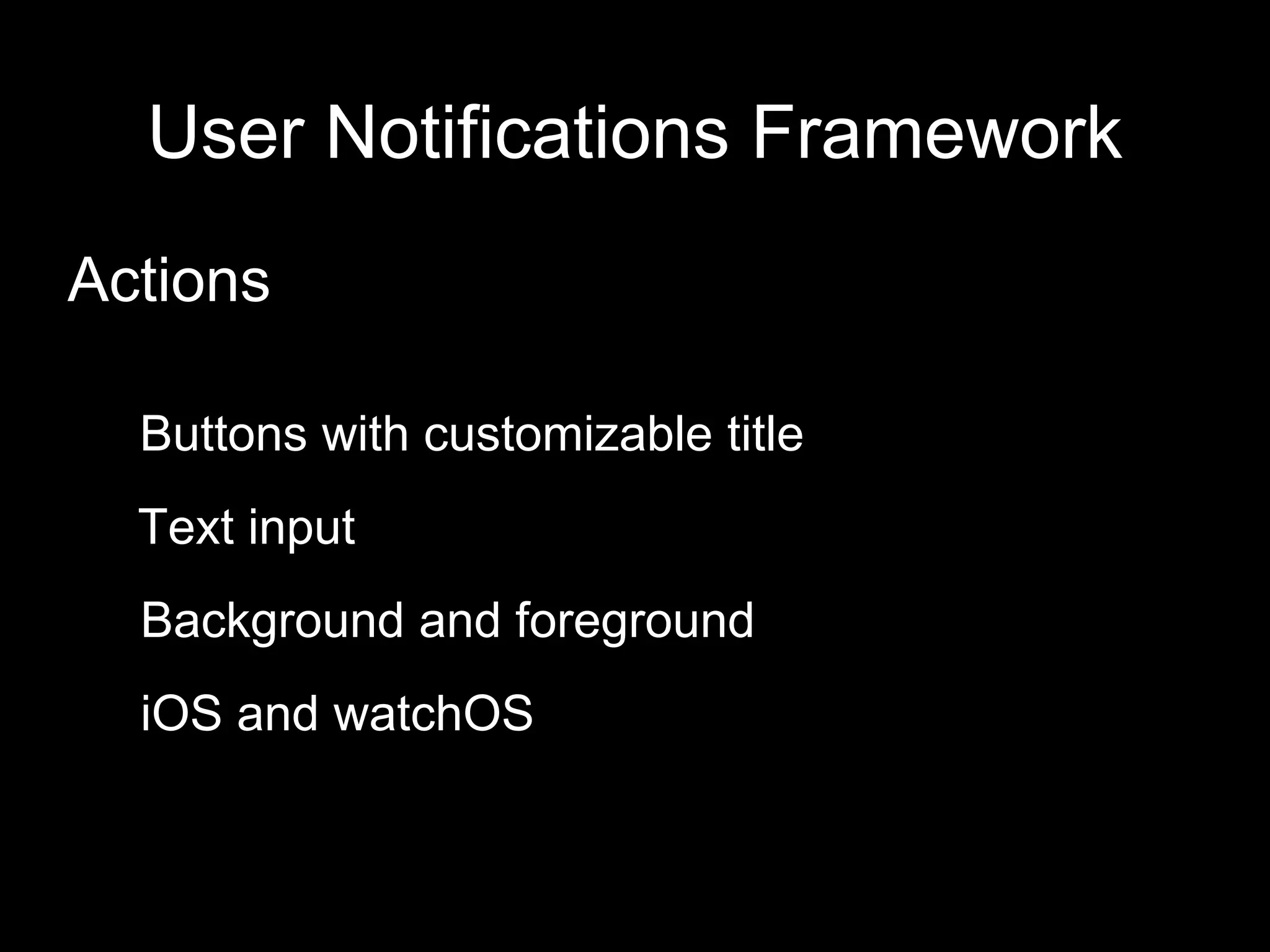 User Notifications Framework
Actions
Buttons with customizable title
Background and foreground
Text input
iOS and watchOS
 