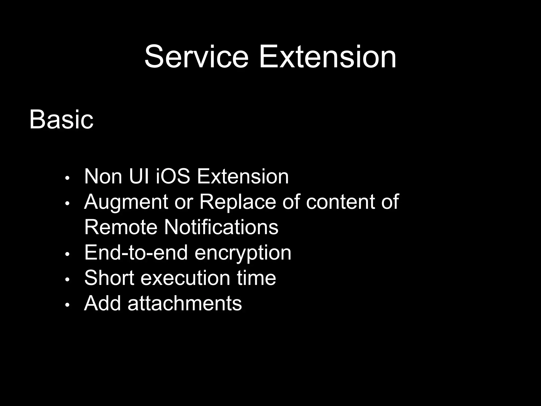 Service Extension
Basic
• Non UI iOS Extension
• Augment or Replace of content of
Remote Notifications
• End-to-end encryption
• Short execution time
• Add attachments
 