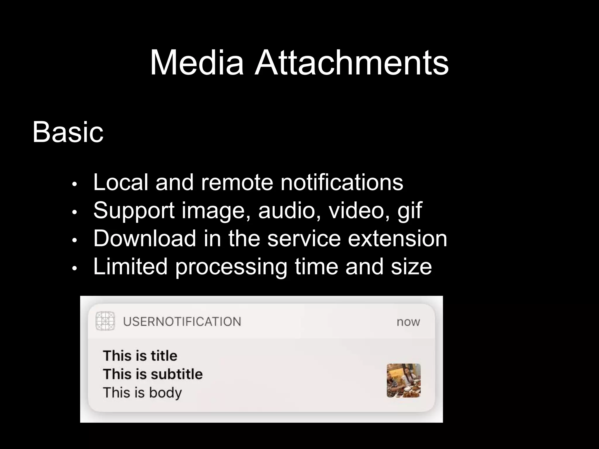 Media Attachments
Basic
• Local and remote notifications
• Support image, audio, video, gif
• Download in the service extension
• Limited processing time and size
 