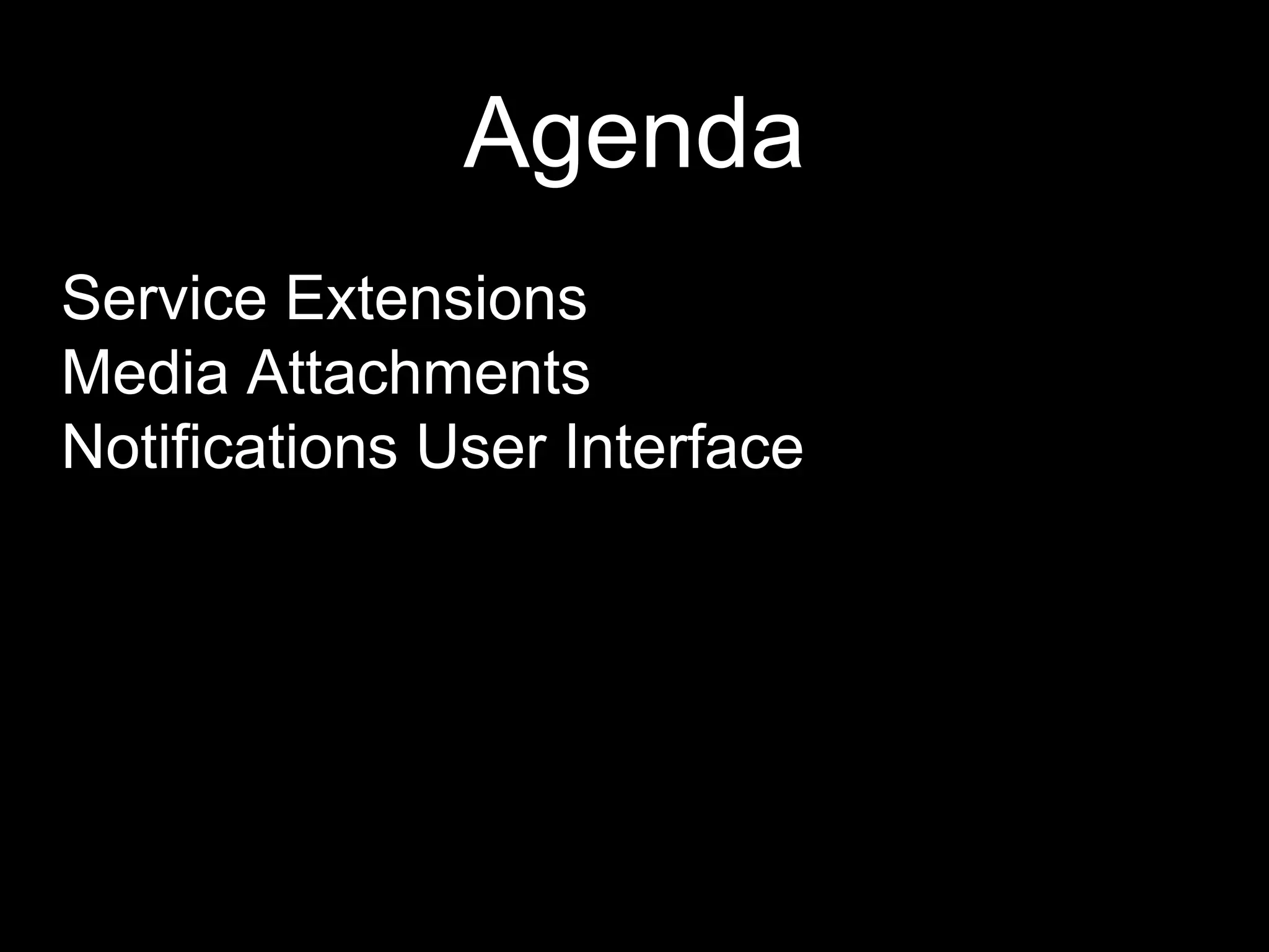 Agenda
Service Extensions
Media Attachments
Notifications User Interface
 