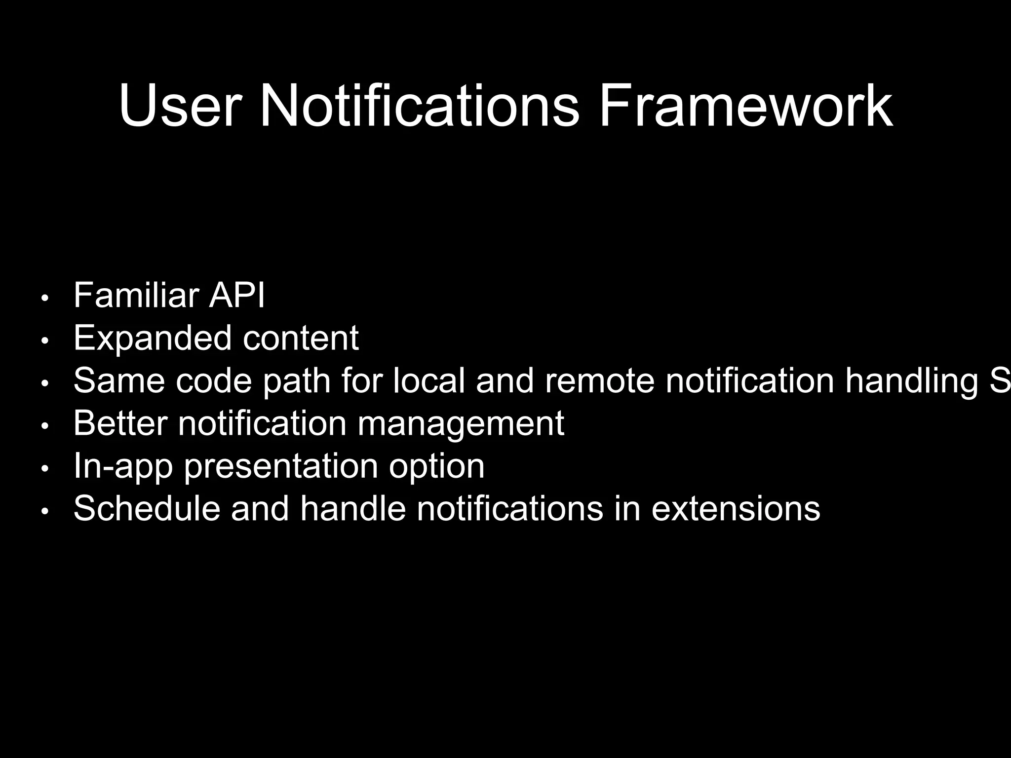 User Notifications Framework
• Familiar API
• Expanded content
• Same code path for local and remote notification handling S
• Better notification management
• In-app presentation option
• Schedule and handle notifications in extensions
 