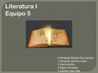 Literatura I Equipo 5 5 Hernández Morales Erick Gerardo 1 Hernández Sánchez Carlos 4 Huerta carolina 2 Iñiguez Fernández 3 Jiménez López Isela 