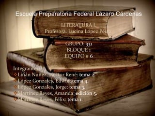 Escuela Preparatoria Federal Lázaro Cárdenas LITERATURA I. Profesora. Lucina López Pérez. GRUPO: 331 BLOQUE 1 EQUIPO #6 Integrantes:  ,[object Object]