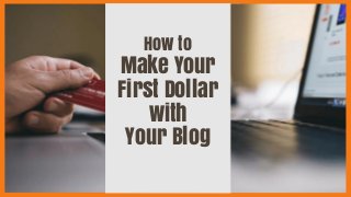 How to
Make Your
First Dollar
with
Your Blog
 