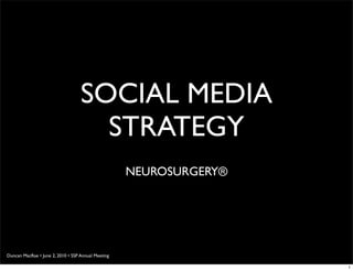 SOCIAL MEDIA
                                     STRATEGY
                                                    NEUROSURGERY®




Duncan MacRae • June 2, 2010 • SSP Annual Meeting

                                                                    1
 