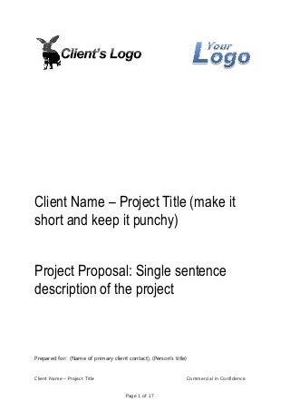 Client Name – Project Title (make it
short and keep it punchy)
Project Proposal: Single sentence
description of the project

Prepared for: (Name of primary client contact), (Person's title)

Client Name – Project Title

Commercial in Confidence
Page 1 of 17

 