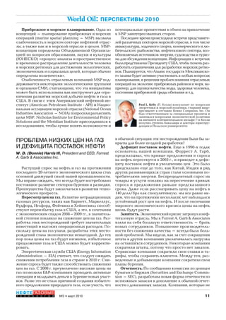 11№3 • март 2010
НЕФТЕГАЗОВЫЕ
Т Е Х Н О Л О Г И И
World Oil: ПЕРСПЕКТИВЫ 2010
Прибрежное и морское планирование. Одна из
концепций – планирование прибрежных и морских
операций (marine spatial planning – MSP) вызвала
озабоченность в морском секторе нефтяной отрас-
ли, а также как и в морской отрасли в целом. MSP-
концепция определена Объединенной Организа-
цией по вопросам образования, науки и культуры
(ЮНЕСКО) «процесс анализа и пространственное
и временное распределение деятельности человека
в морских регионах для достижения экологических,
экономических и социальных целей, которые обычно
определены политически».
Озабоченность отраслевых компаний MSP под-
держивается некоторыми экологическими группами
и органами СМИ, считающими, что эта инициатива
может быть использована как инструмент для огра-
ничения развития морской добычи нефти и газа в
США. В связи с этим Американский нефтяной ин-
ститут (American Petroleum Institute - API) и Нацио-
нальная ассоциация морской отрасли (National Ocean
Industries Association – NOIA) попросили разъяснить
цели MSP. Nicholas Institute for Environmental Policy
Solutions and the Meridian Institute присоединился к
исследованиям, чтобы лучше понять возможности и
ПРОБЛЕМА НИЗКИХ ЦЕН НА ГАЗ
И ДЕФИЦИТА ПОСТАВОК НЕФТИ
W. D. (Donnie) Harris III, President and CEO, Forrest
A. Garb & Associates Inc.
Растущий спрос на нефть и газ на протяжении
последнего 20-летнего экономического цикла стал
основной движущей силой нашей промышленности.
Мы вправе ожидать, что всегда будет востребовано
постоянное развитие секторов бурения и разведки.
Преимущества будут заключаться в развитии техно-
логического прогресса.
Пересмотр цен на газ. Развитие нетрадиционных
газовых ресурсов, таких как Барнетт, Маркеллус,
Вудфорд, Иглфорд, Фейтвилл и Хейнесвилл способ-
ствуют переизбытку газа в США, а это, в сочетании
с экономическим спадом 2008–2009 гг., в значитель-
ной степени повлияло на снижение цен на газ. Раз-
работка этих месторождений требует значительных
инвестиций и высоких операционных расходов. По-
скольку цены на газ упали, разработка этих место-
рождений стала экономически невыгодной. До тех
пор пока цены на газ будут низкими, избыточное
предложение газа в США можно будет корректи-
ровать.
Энергетическая служба США (Energy Information
Administration – EIA) считает, что следует ожидать
снижения потребления газа в стране в 2010 г. Сни-
жение спроса будет также способствовать снижению
цен на газ. С 2008 г. преувеличено высокие цены на
газ позволили E&P-компаниям проводить активные
операции и вкладывать деньги в бурение новых участ-
ков. Разве это не стало причиной создания избыточ-
ного предложения природного газа, если учесть, что
потенциальные препятствия в обмен на привлечение
к MSP заинтересованных сторон.
Последнее время происходили встречи представите-
лей различных секторов морской отрасли, в том числе
аквакультуры, лодочного спорта, коммерческого и лю-
бительского рыболовства, нефтегазового сектора, воз-
обновляемых источников энергии, судоходства и туриз-
ма для обсуждения концепции. Информация о встречах
была представлена Президенту США, чтобы помочь раз-
работать ограничения для разработки морских регио-
нов. Планируется, что Альянс государств Мексиканско-
го залива будет активно участвовать в любых вопросах
планирования, и решения проблем влияния отраслевых
операций на экологию прибрежных районов и моря, на-
пример, для оценки качества воды, здоровья человека,
состояния прибрежной среды обитания и т.д.
Paul L. Kelly (П. Келли) консультант по вопросам
энергетики и морской политики, старший вице-
президент в отставке Rowan Companies, Inc. Он
был ответственным за специальные проекты и
занимался вопросами экономической политики
на внешнем континентальном шельфе Г-н Келли
получил степень бакалавра и доктора юриспру-
денции в Йельском университете.
в обычной ситуации эти месторождения были бы за-
крыты для более поздней разработки?
Дефицит поставок нефти. Еще в 1990-х годах
основатель нашей компании, Форрест А. Гарб,
предсказывал, что кривые предложения и спроса
на нефть пересекутся в 2003 г., и приведет к дефи-
циту поставок нефти и увеличению цен. Это было
предсказано еще до того, как Китай, Индия и ряд
других развивающихся стран стали основными по-
требителями энергии. Беспрецедентный спрос на
товары и услуги повлиял на пересечение кривых
спроса и предложения раньше предсказанного
срока. Даже если рассматривать цену на нефть в
140 долл/брл как спекулятивную, мы все равно ви-
дим, что на протяжении нескольких лет наблюдался
устойчивый рост цен на нефть. И после окончания
мирового экономического кризиса цены на нефть
вновь будут расти.
Занятость. Экономический кризис затронул и неф-
тегазовую отрасль. Мы в Forrest A. Garb & Associates
взяли на себя большую ответственность – брать
новых сотрудников. Повышение производитель-
ности без снижения качества – всегда было боль-
шой проблемой. Мы видели, как за счет сокращения
штата в других компаниях увеличивалась нагрузка
на оставшихся сотрудников. Некоторые компании
сократили штаты, потому что просто нет заказов.
Сервисные компании сократили свои ставки и та-
рифы, чтобы сохранить клиентов. Между тем, раз-
ведочные и добывающие компании сократили свои
планы бурения.
Отчетность. По сообщению комиссии по ценным
бумагам и биржам (Securities and Exchange Commis-
sion – SEC), разработана новая форма отчетности по
возможным запасам в дополнение к обычной отчет-
ности о доказанных запасах. Компании, которые не
Copyright ОАО «ЦКБ «БИБКОМ» & ООО «Aгентство Kнига-Cервис»
 