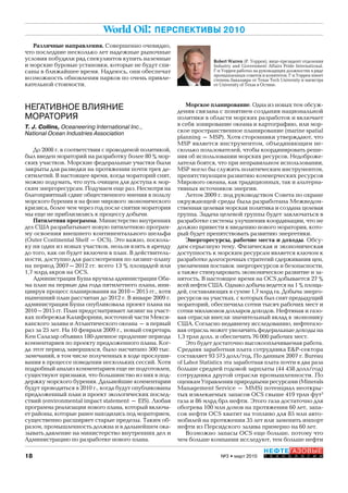 18
НЕФТЕГАЗОВЫЕ
Т Е Х Н О Л О Г И И№3 • март 2010
World Oil: ПЕРСПЕКТИВЫ 2010
НЕГАТИВНОЕ ВЛИЯНИЕ
МОРАТОРИЯ
T. J. Collins, Oceaneering International Inc.,
National Ocean Industries Association
До 2008 г. в соответствии с проводимой политикой,
был введен мораторий на разработку более 80 % мор-
ских участков. Морские федеральные участки были
закрыты для разведки на протяжении почти трех де-
сятилетий. В настоящее время, когда мораторий снят,
можно подумать, что путь очищен для доступа к мор-
ским энергоресурсам. Подумаем еще раз. Несмотря на
благоприятный сдвиг общественного мнения в пользу
морского бурения и на фоне мирового экономического
кризиса, более чем через год после снятия моратория
мы еще не приблизились к процессу добычи.
Пятилетняя программа. Министерство внутренних
дел США разрабатывает новую пятилетнюю програм-
му освоения внешнего континентального шельфа
(Outer Continental Shelf – OCS). Это важно, посколь-
ку ни один из новых участков, нельзя взять в аренду
до того, как он будет включен в план. В действитель-
ности, доступно для рассмотрения по лизинг-плану
на период 2007–2012 гг. всего 13 % площадей или
1,7 млрд акров на OCS.
Администрация Буша вручила администрации Оба-
ма план на первые два года пятилетнего плана, ини-
циируя процесс планирования на 2010–2015 гг., хотя
нынешний план рассчитан до 2012 г. В январе 2009 г.
администрация Буша опубликовала проект плана на
2010–2015 гг. План предусматривает лизинг на участ-
ках побережья Калифорнии, восточной части Мекси-
канского залива и Атлантического океана – в первый
раз за 25 лет. На 10 февраля 2009 г., новый секретарь
Кен Салазар объявил 180-дневное продление периода
комментариев по проекту предложенного плана. Ког-
да этот период завершился, было насчитано 500 тыс.
замечаний, в том числе полученных в ходе прослуши-
вания в процессе поведения нескольких сессий. Хотя
подробный анализ комментариев еще не подготовлен,
существуют признаки, что большинство из них в под-
держку морского бурения. Дальнейшие комментарии
будут проводиться в 2010 г., когда будут опубликованы
предложенный план и проект экологических послед-
ствий (environmental impact statement – EIS). Любая
программа реализации нового плана, который включа-
ет районы, которые ранее находились под мораторием,
существенно расширяет старые пределы. Таким об-
разом, промышленность должна и в дальнейшем ока-
зывать давление на министерство внутренних дел и
Администрацию по разработке нового плана.
Различные направления. Совершенно очевидно,
что последние несколько лет надежные рыночные
условия побудили ряд спекулянтов купить наземные
и морские буровые установки, которые не будут спи-
саны в ближайшее время. Надеюсь, они обеспечат
возможность обновления парков по очень привле-
кательной стоимости.
Robert Warren (Р. Уоррен), вице-президент отделения
Industry and Government Affairs Pride International.
Г-н Уоррен работал на руководящих должностях в ряде
промышленных советов и комитетов. Г-н Уоррен имеет
степень бакалавра от Texas Tech University и магистра
от University of Texas в Остине.
Морское планирование. Одна из новых тем обсуж-
дения связана с понятием создания национальной
политики в области морских разработок и включает
в себя зонирование океана и картографию, или мор-
ское пространственное планирование (marine spatial
planning – MSP). Хотя сторонники утверждают, что
MSP является инструментом, объединяющим не-
сколько пользователей, чтобы координировать реше-
ния об использовании морских ресурсов. Недоброже-
латели боятся, что при неправильном использовании,
MSP могло бы служить политическим инструментом,
препятствующим развитию коммерческих ресурсов
Мирового океана, как традиционных, так и альтерна-
тивных источников энергии.
Летом 2009 г. под руководством Совета по охране
окружающей среды была разработана Межведом-
ственная целевая морская политика и создана целевая
группа. Задача целевой группы будет заключаться в
разработке системы улучшения координации, что не
должно привести к введению нового моратория, кото-
рый будет препятствовать развитию энергетики.
Энергоресурсы, рабочие места и доходы. Обсу-
дим серьезную тему. Физическая и экономическая
доступность к морским ресурсам является ключом к
разработке долгосрочных стратегий сдерживания цен,
увеличения поставок энергоресурсов и безопасности,
а также стимулировать экономическое развитие и за-
нятость. В настоящее время на OCS добывается 27 %
всей нефти США. Однако добыча ведется на 1 % площа-
дей, составляющих в сумме 1,7 млрд га. Добыча энерго-
ресурсов на участках, с которых был снят предыдущий
мораторий, обеспечила сотни тысяч рабочих мест и
сотни миллионов долларов доходов. Нефтяная и газо-
вая отрасли внесли значительный вклад в экономику
США. Согласно недавнему исследованию, нефтегазо-
вая отрасль может увеличить федеральные доходы на
1,3 трлн долл. и обеспечить 76 000 рабочих мест.
Это будет достаточно высокооплачиваемая работа.
Средняя заработная плата сотрудника E&P-сектора
составляет 93 575 долл/год. По данным 2007 г. Bureau
of Labor Statistics эта заработная плата почти в два раза
больше средней годовой зарплаты (44 458 долл/год)
сотрудника другой отрасли промышленности. По
оценкам Управления природными ресурсами (Minerals
Management Service – MMS) потенциал неоткры-
тых извлекаемых запасов OCS свыше 419 трлн фут3
газа и 86 млрд брл нефти. Этого газа достаточно для
обогрева 100 млн домов на протяжении 60 лет, запа-
сов нефти OCS хватит на топливо для 85 млн авто-
мобилей на протяжении 35 лет или заменить импорт
нефти из Персидского залива примерно на 60 лет.
Возможно запасы OCS еще больше, потому что
чем больше компании исследуют, тем больше нефти
Copyright ОАО «ЦКБ «БИБКОМ» & ООО «Aгентство Kнига-Cервис»
 